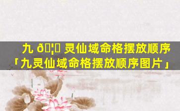 九 🦅 灵仙域命格摆放顺序「九灵仙域命格摆放顺序图片」